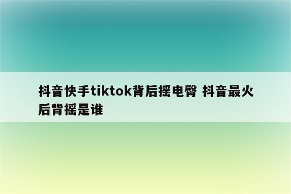 抖音快手tiktok背后摇电臀 抖音最火后背摇是谁