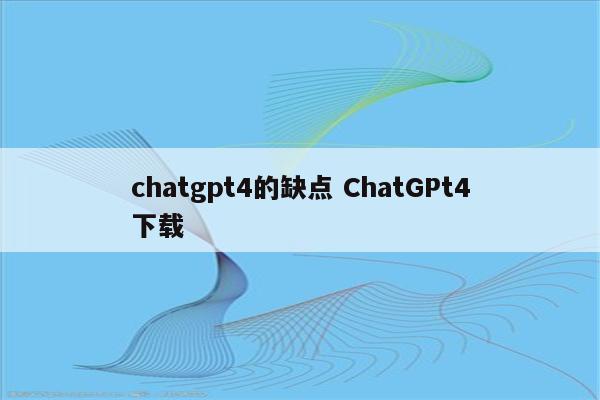 chatgpt4的缺点 ChatGPt4下载