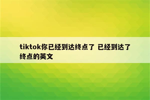 tiktok你已经到达终点了 已经到达了终点的英文