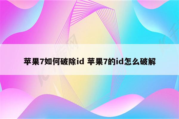 苹果7如何破除id 苹果7的id怎么破解