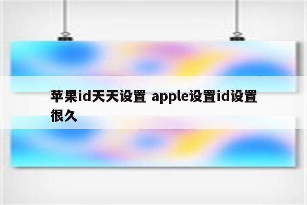 苹果id天天设置 apple设置id设置很久