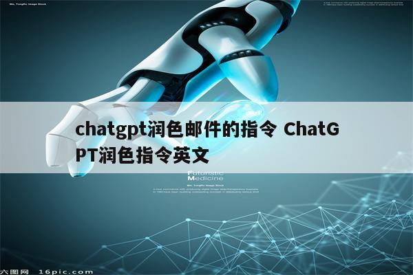 chatgpt润色邮件的指令 ChatGPT润色指令英文