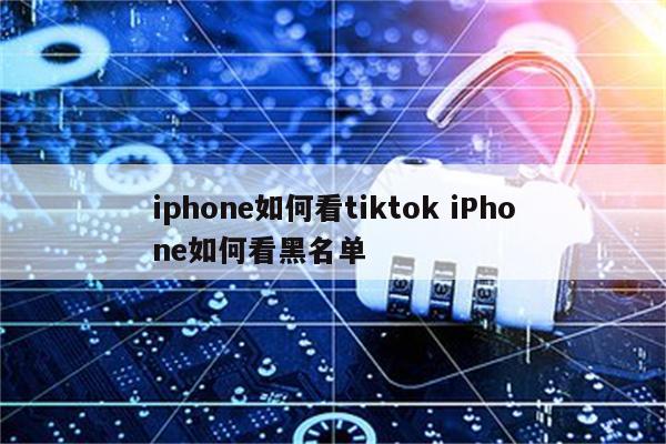 iphone如何看tiktok iPhone如何看黑名单