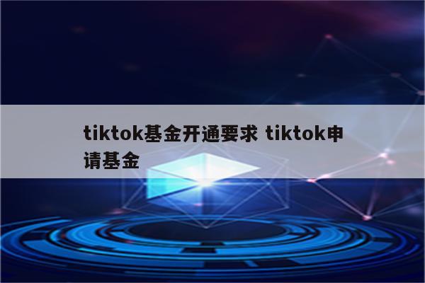 tiktok基金开通要求 tiktok申请基金