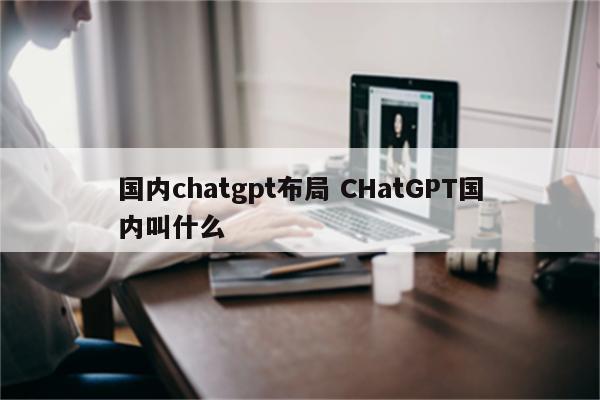 国内chatgpt布局 CHatGPT国内叫什么