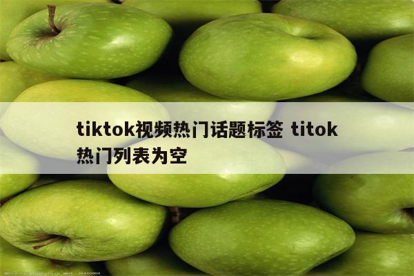 tiktok视频热门话题标签 titok热门列表为空