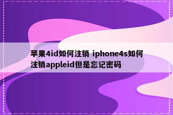 苹果4id如何注销 iphone4s如何注销appleid但是忘记密码