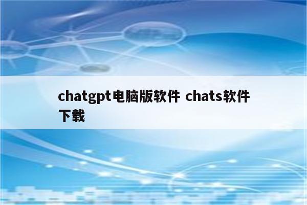 chatgpt电脑版软件 chats软件下载