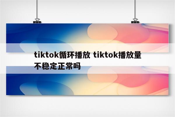 tiktok循环播放 tiktok播放量不稳定正常吗