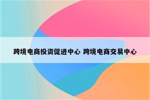 跨境电商投资促进中心 跨境电商交易中心