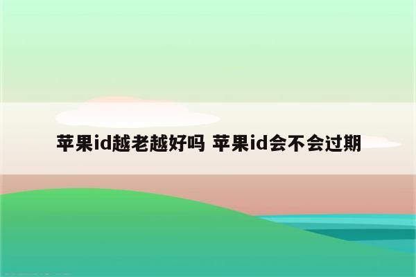 苹果id越老越好吗 苹果id会不会过期