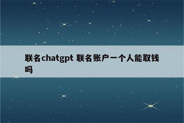 联名chatgpt 联名账户一个人能取钱吗