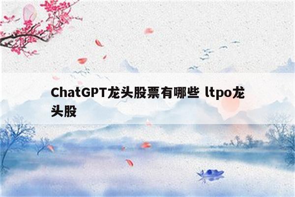 ChatGPT龙头股票有哪些 ltpo龙头股