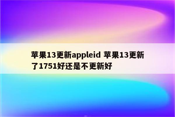 苹果13更新appleid 苹果13更新了1751好还是不更新好