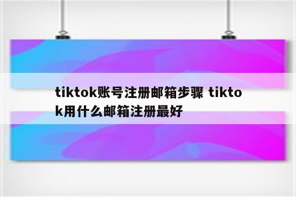 tiktok账号注册邮箱步骤 tiktok用什么邮箱注册最好