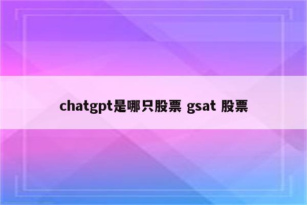 chatgpt是哪只股票 gsat 股票