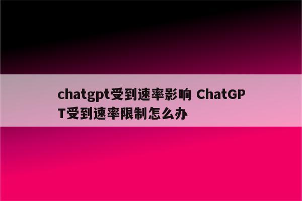 chatgpt受到速率影响 ChatGPT受到速率限制怎么办