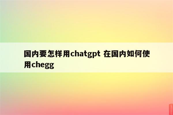 国内要怎样用chatgpt 在国内如何使用chegg