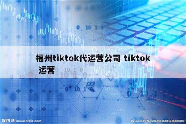 福州tiktok代运营公司 tiktok 运营