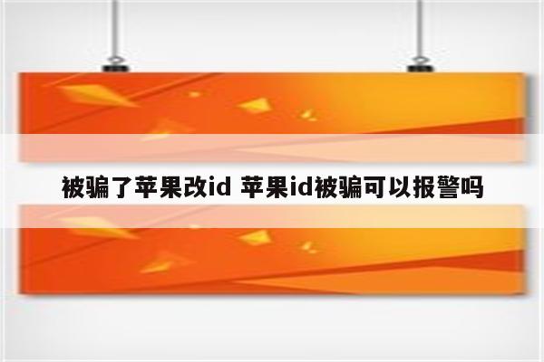 被骗了苹果改id 苹果id被骗可以报警吗