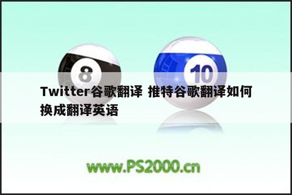 Twitter谷歌翻译 推特谷歌翻译如何换成翻译英语