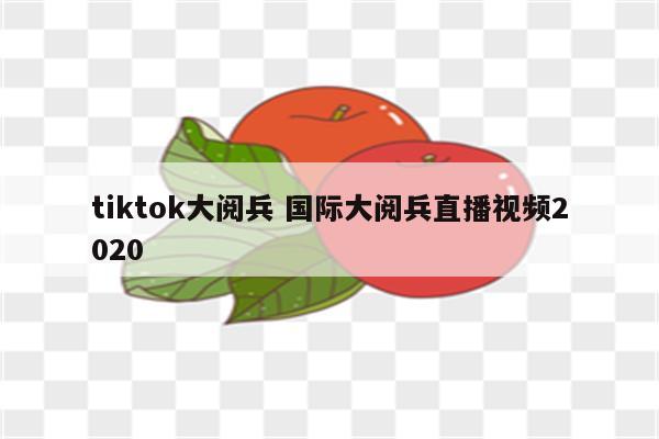 tiktok大阅兵 国际大阅兵直播视频2020