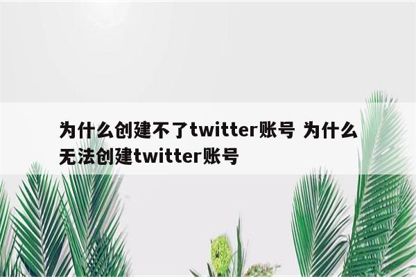 为什么创建不了twitter账号 为什么无法创建twitter账号