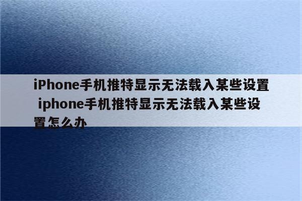 iPhone手机推特显示无法载入某些设置 iphone手机推特显示无法载入某些设置怎么办