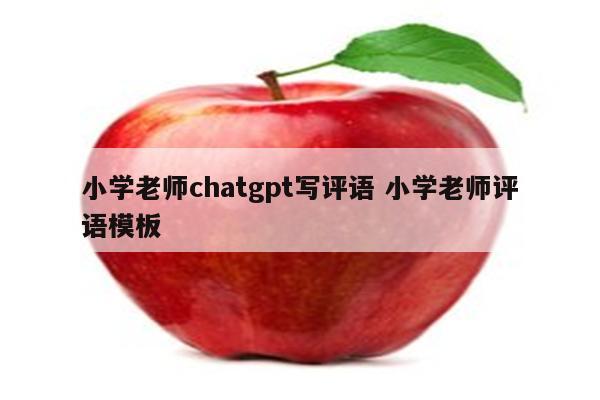 小学老师chatgpt写评语 小学老师评语模板