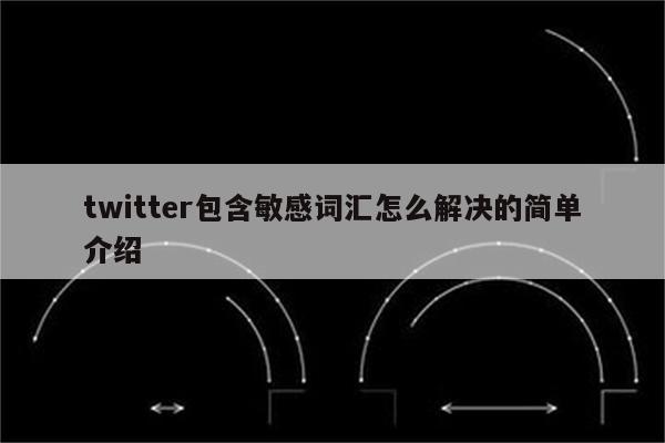 twitter包含敏感词汇怎么解决的简单介绍