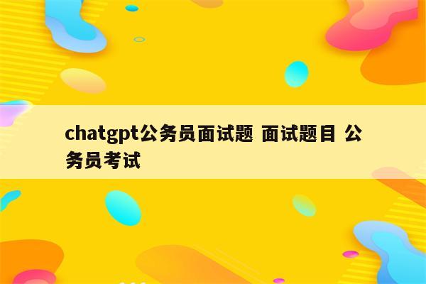 chatgpt公务员面试题 面试题目 公务员考试