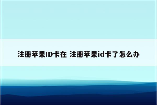 注册苹果ID卡在 注册苹果id卡了怎么办