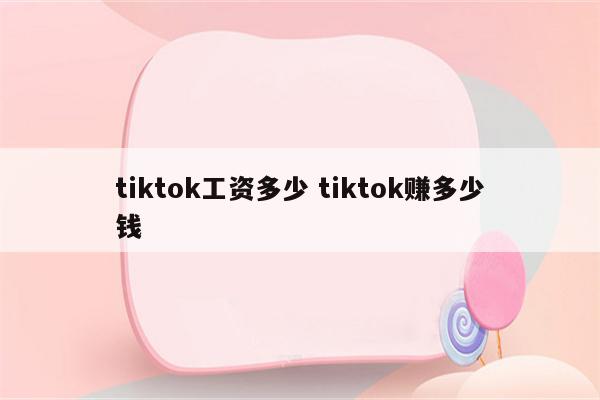 tiktok工资多少 tiktok赚多少钱