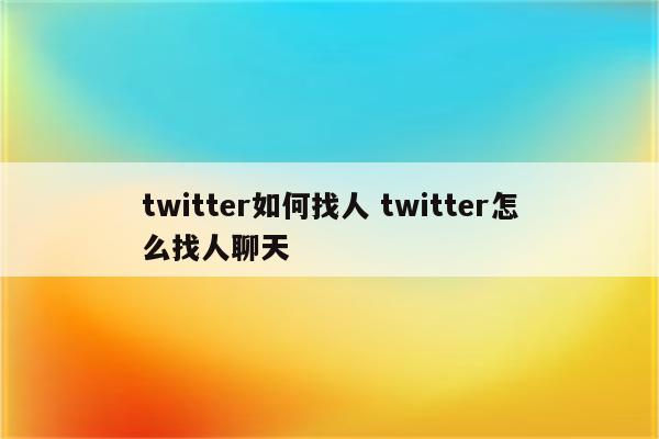 twitter如何找人 twitter怎么找人聊天