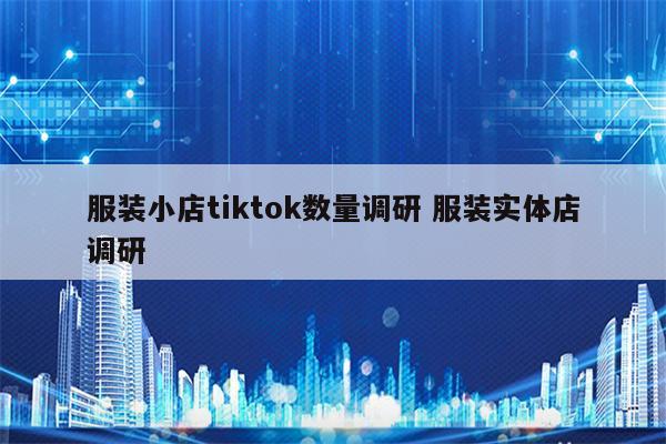 服装小店tiktok数量调研 服装实体店调研