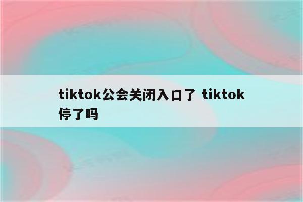 tiktok公会关闭入口了 tiktok停了吗