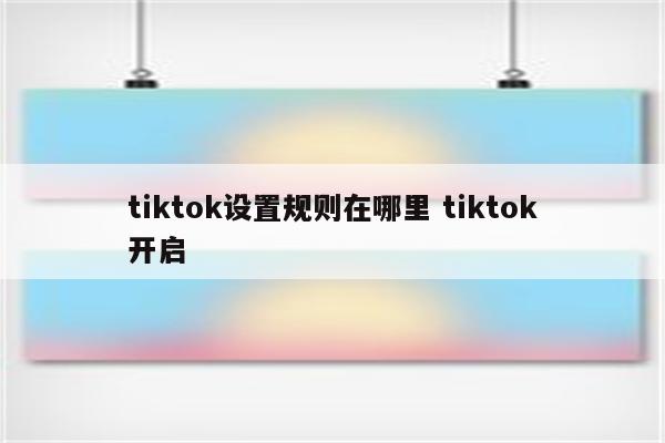 tiktok设置规则在哪里 tiktok开启