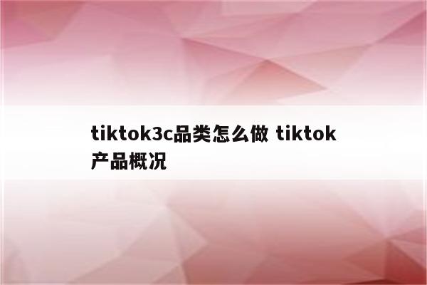 tiktok3c品类怎么做 tiktok产品概况