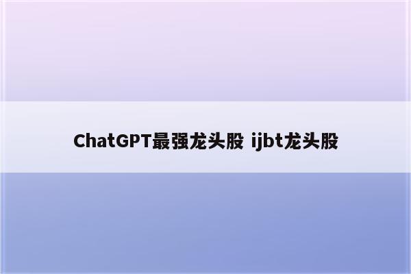 ChatGPT最强龙头股 ijbt龙头股