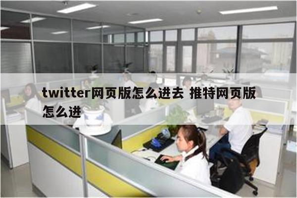 twitter网页版怎么进去 推特网页版怎么进