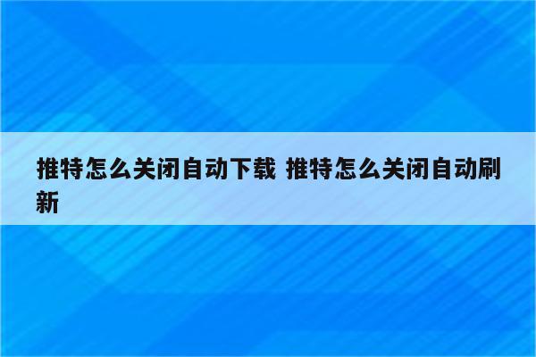 推特怎么关闭自动下载 推特怎么关闭自动刷新