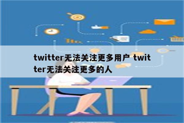 twitter无法关注更多用户 twitter无法关注更多的人