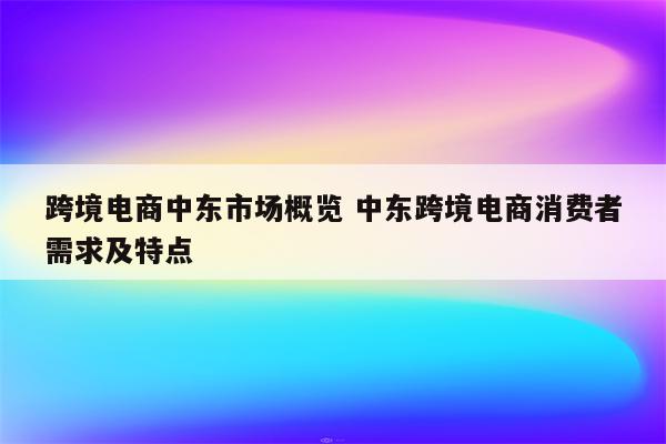 跨境电商中东市场概览 中东跨境电商消费者需求及特点