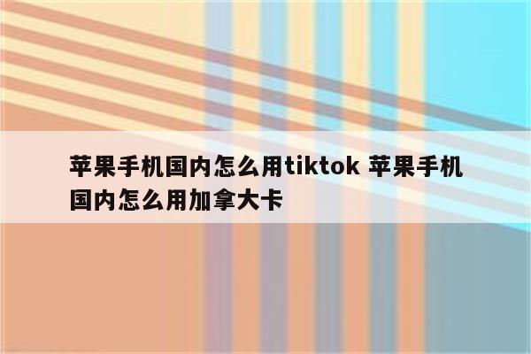 苹果手机国内怎么用tiktok 苹果手机国内怎么用加拿大卡