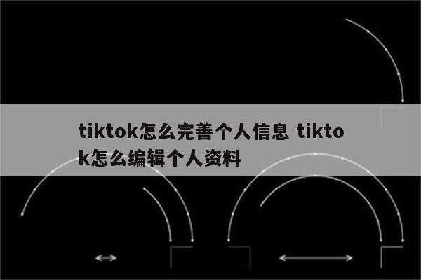 tiktok怎么完善个人信息 tiktok怎么编辑个人资料