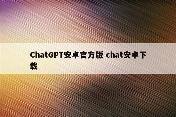 ChatGPT安卓官方版 chat安卓下载