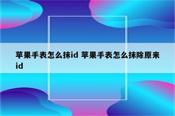 苹果手表怎么抹id 苹果手表怎么抹除原来id