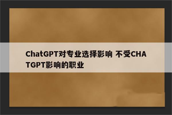 ChatGPT对专业选择影响 不受CHATGPT影响的职业