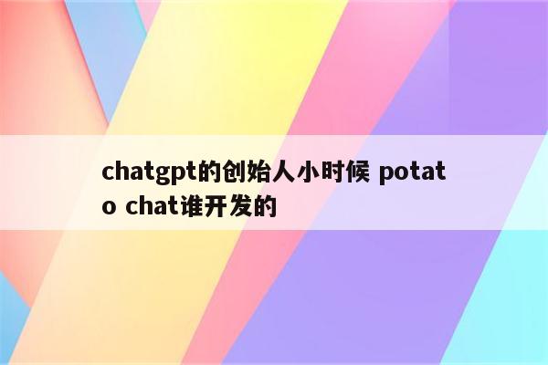 chatgpt的创始人小时候 potato chat谁开发的