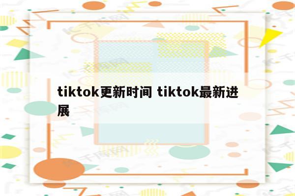 tiktok更新时间 tiktok最新进展